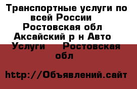 Транспортные услуги по всей России. - Ростовская обл., Аксайский р-н Авто » Услуги   . Ростовская обл.